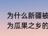 为什么新疆被称为瓜果之乡 新疆被称为瓜果之乡的原因