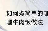 如何煮简单的咖喱牛肉饭 煮简单的咖喱牛肉饭做法