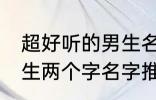 超好听的男生名字两个字 超好听的男生两个字名字推荐