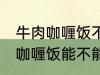 牛肉咖喱饭不能直接用熟牛肉吗 牛肉咖喱饭能不能直接用熟牛肉