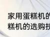 家用蛋糕机的选购技巧有哪些 家用蛋糕机的选购技巧