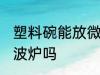 塑料碗能放微波炉吗 塑料碗可以放微波炉吗