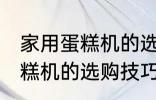 家用蛋糕机的选购技巧有哪些 家用蛋糕机的选购技巧