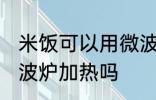 米饭可以用微波炉加热吗 米饭能用微波炉加热吗