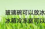 玻璃碗可以放冰箱冷冻室吗 玻璃碗放冰箱冷冻室可以吗