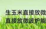 生玉米直接放微波炉可以熟吗 生玉米直接放微波炉能不能熟