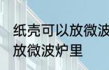 纸壳可以放微波炉里吗 纸壳可不可以放微波炉里