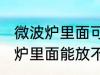 微波炉里面可以放不锈钢盆子吗 微波炉里面能放不锈钢盆子吗