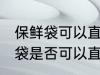 保鲜袋可以直接放微波炉加热吗 保鲜袋是否可以直接放微波炉加热