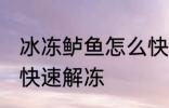 冰冻鲈鱼怎么快速解冻 冰冻鲈鱼如何快速解冻