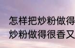 怎样把炒粉做得很香又不油腻 如何把炒粉做得很香又不油腻