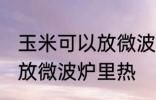 玉米可以放微波炉里微吗 玉米能不能放微波炉里热