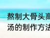 熬制大骨头高汤的做法 熬制大骨头高汤的制作方法