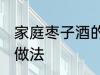 家庭枣子酒的制作方法 家庭枣子酒的做法