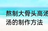 熬制大骨头高汤的做法 熬制大骨头高汤的制作方法