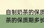 自制奶茶的保质期一般是多久 自制奶茶的保质期多长时间