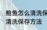 鲍鱼怎么清洗保存方法视频 鲍鱼怎么清洗保存方法