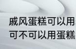 戚风蛋糕可以用sp蛋糕油吗 戚风蛋糕可不可以用蛋糕油