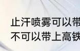 止汗喷雾可以带上高铁吗 止汗喷雾可不可以带上高铁