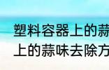 塑料容器上的蒜味怎么去除 塑料容器上的蒜味去除方法