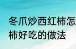 冬爪炒西红柿怎么做好吃 冬爪炒西红柿好吃的做法