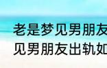 老是梦见男朋友出轨怎么回事 老是梦见男朋友出轨如何回事