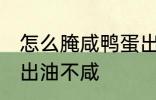 怎么腌咸鸭蛋出油不咸 如何腌咸鸭蛋出油不咸