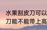 水果刮皮刀可以带上高铁吗 水果刮皮刀能不能带上高铁