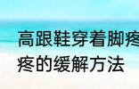 高跟鞋穿着脚疼怎么办 高跟鞋穿着脚疼的缓解方法