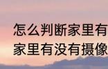 怎么判断家里有没有摄像头 如何判断家里有没有摄像头