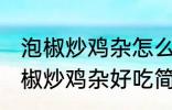 泡椒炒鸡杂怎么炒好吃简单的教程 泡椒炒鸡杂好吃简单的做法介绍