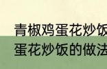 青椒鸡蛋花炒饭最正宗的做法 青椒鸡蛋花炒饭的做法