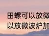 田螺可以放微波炉加热吗 田螺可不可以放微波炉加热