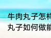 牛肉丸子怎样做能放水里煮不散 牛肉丸子如何做能放水里煮不散