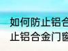 如何防止铝合金门窗腐蚀生锈 怎么防止铝合金门窗腐蚀生锈