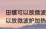 田螺可以放微波炉加热吗 田螺可不可以放微波炉加热