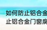 如何防止铝合金门窗腐蚀生锈 怎么防止铝合金门窗腐蚀生锈