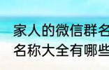 家人的微信群名称大全 家人的微信群名称大全有哪些