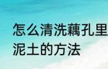 怎么清洗藕孔里面的泥 清洗藕孔里的泥土的方法