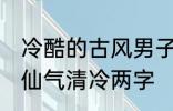 冷酷的古风男子的名字 古风男生名字仙气清冷两字