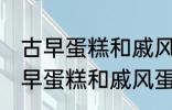 古早蛋糕和戚风蛋糕的区别是什么 古早蛋糕和戚风蛋糕的不同点