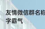 友情微信群名称大全 适合友谊的群名字霸气