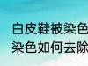 白皮鞋被染色怎样去除杂色 白皮鞋被染色如何去除杂色