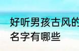 好听男孩古风的名字 好听男孩古风的名字有哪些