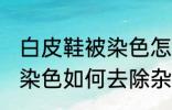 白皮鞋被染色怎样去除杂色 白皮鞋被染色如何去除杂色