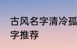 古风名字清冷孤傲 清冷孤傲的古风名字推荐