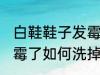 白鞋鞋子发霉了怎么洗掉 白鞋鞋子发霉了如何洗掉