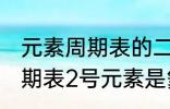 元素周期表的二号元素是什么 元素周期表2号元素是氦吗