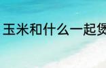 玉米和什么一起煲汤好 玉米煲汤做法