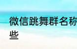 微信跳舞群名称 微信跳舞群名称有哪些